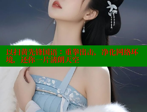 以扫黄先锋国语:重拳出击,净化网络环境,还你一片清朗天空 以扫黄先锋国语:重拳出击,净化网络环境,还你一片清朗天空