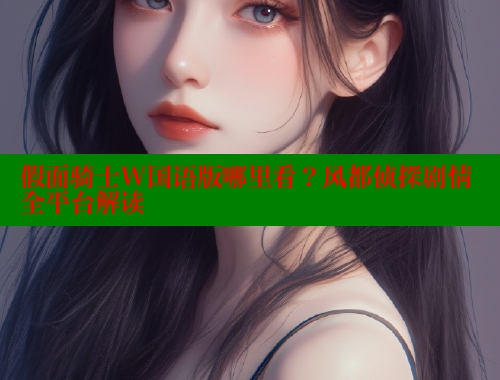 假面骑士W国语版哪里看?风都侦探剧情全平台解读 假面骑士W国语版哪里看?风都侦探剧情全平台解读