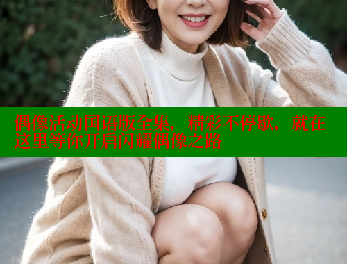 偶像活动国语版全集,精彩不停歇,就在这里等你开启闪耀偶像之路