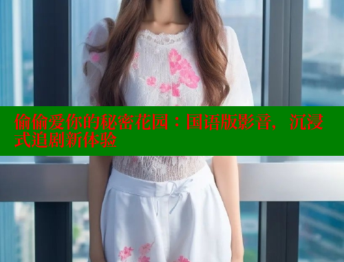 偷偷爱你的秘密花园:国语版影音,沉浸式追剧新体验 偷偷爱你的秘密花园:国语版影音,沉浸式追剧新体验