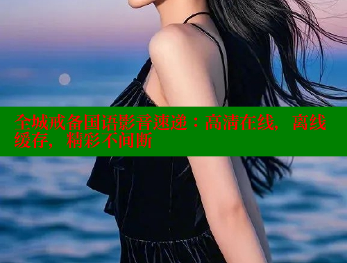 全城戒备国语影音速递:高清在线,离线缓存,精彩不间断 全城戒备国语影音速递:高清在线,离线缓存,精彩不间断