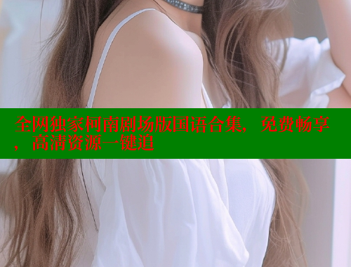 全网独家柯南剧场版国语合集,免费畅享,高清资源一键追 全网独家柯南剧场版国语合集,免费畅享,高清资源一键追