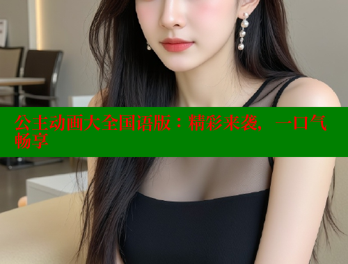 公主动画大全国语版:精彩来袭,一口气畅享 公主动画大全国语版:精彩来袭,一口气畅享