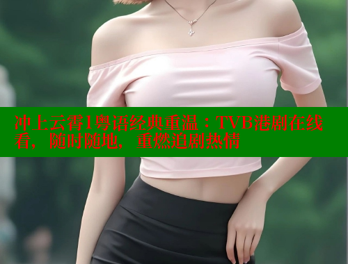 冲上云霄1粤语经典重温:TVB港剧在线看,随时随地,重燃追剧热情 冲上云霄1粤语经典重温:TVB港剧在线看,随时随地,重燃追剧热情