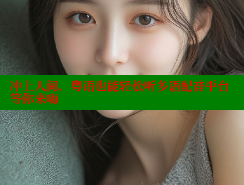 冲上人间，粤语也能轻松听多语配音平台等你来嗨