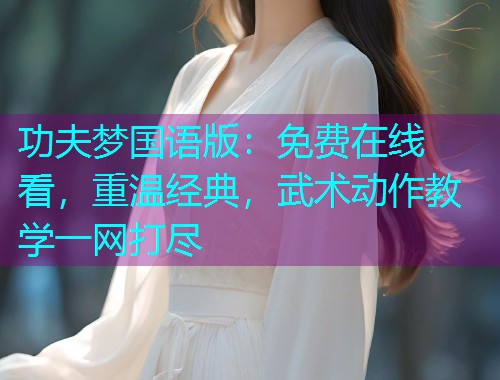 功夫梦国语版:免费在线看,重温经典,武术动作教学一网打尽 功夫梦国语版:免费在线看,重温经典,武术动作教学一网打尽