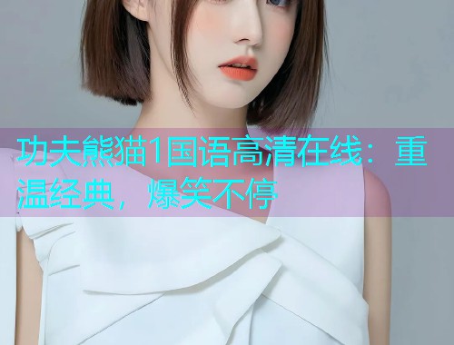 功夫熊猫1国语高清在线:重温经典,爆笑不停 功夫熊猫1国语高清在线:重温经典,爆笑不停