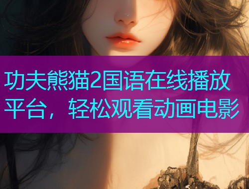 功夫熊猫2国语在线播放平台,轻松观看动画电影 功夫熊猫2国语在线播放平台,轻松观看动画电影
