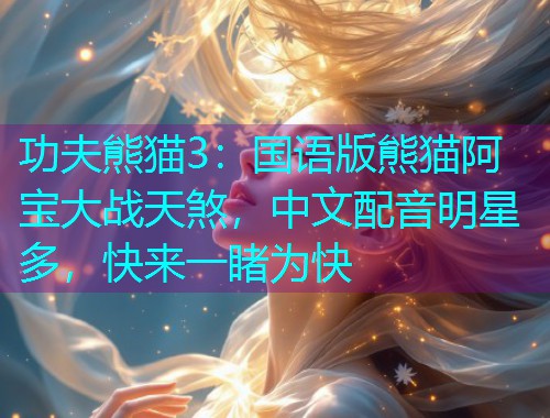 功夫熊猫3:国语版熊猫阿宝大战天煞,中文配音明星多,快来一睹为快 功夫熊猫3:国语版熊猫阿宝大战天煞,中文配音明星多,快来一睹为快