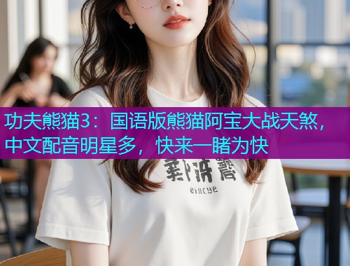 功夫熊猫3:国语版熊猫阿宝大战天煞,中文配音明星多,快来一睹为快 功夫熊猫3:国语版熊猫阿宝大战天煞,中文配音明星多,快来一睹为快