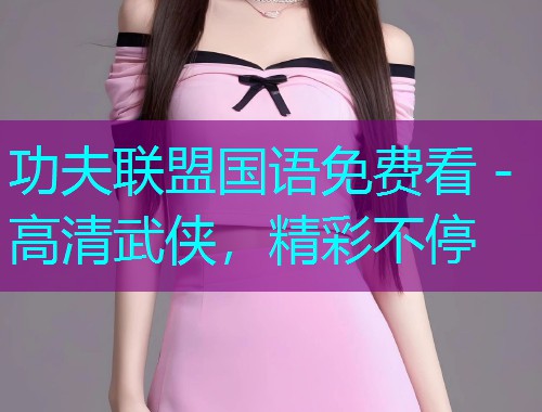 功夫联盟国语免费看 - 高清武侠,精彩不停 功夫联盟国语免费看 - 高清武侠,精彩不停