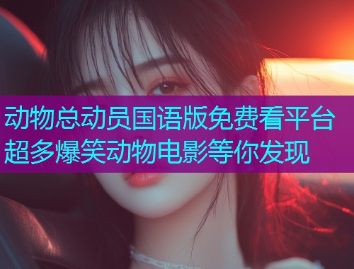 动物总动员国语版免费看平台超多爆笑动物电影等你发现 动物总动员国语版免费看平台超多爆笑动物电影等你发现