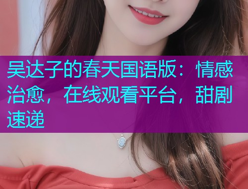 吴达子的春天国语版:情感治愈,在线观看平台,甜剧速递 吴达子的春天国语版:情感治愈,在线观看平台,甜剧速递