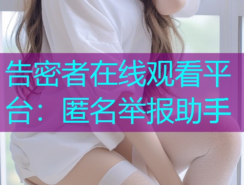 告密者在线观看平台:匿名举报助手 告密者在线观看平台:匿名举报助手
