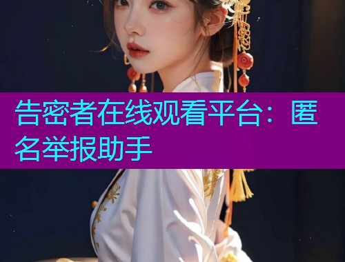 告密者在线观看平台:匿名举报助手 告密者在线观看平台:匿名举报助手