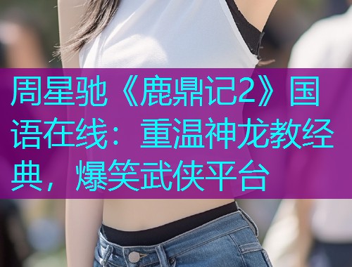 周星驰《鹿鼎记2》国语在线:重温神龙教经典,爆笑武侠平台 周星驰《鹿鼎记2》国语在线:重温神龙教经典,爆笑武侠平台