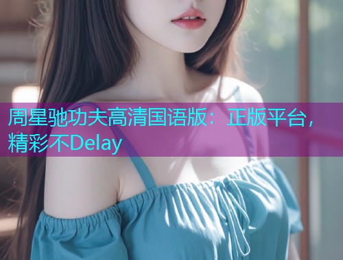 周星驰功夫高清国语版:正版平台,精彩不Delay 周星驰功夫高清国语版:正版平台,精彩不Delay