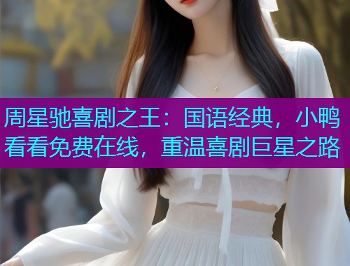 周星驰喜剧之王:国语经典,小鸭看看免费在线,重温喜剧巨星之路 周星驰喜剧之王:国语经典,小鸭看看免费在线,重温喜剧巨星之路