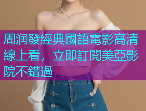 周润發經典國語電影高清線上看,立即訂閱美亞影院不錯過 周润發經典國語電影高清線上看,立即訂閱美亞影院不錯過