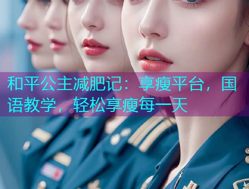 和平公主减肥记:享瘦平台,国语教学,轻松享瘦每一天 和平公主减肥记:享瘦平台,国语教学,轻松享瘦每一天