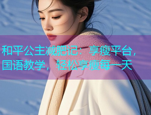 和平公主减肥记:享瘦平台,国语教学,轻松享瘦每一天 和平公主减肥记:享瘦平台,国语教学,轻松享瘦每一天