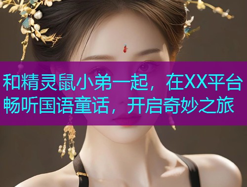 和精灵鼠小弟一起,在XX平台畅听国语童话,开启奇妙之旅 和精灵鼠小弟一起,在XX平台畅听国语童话,开启奇妙之旅