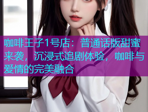 咖啡王子1号店:普通话版甜蜜来袭,沉浸式追剧体验,咖啡与爱情的完美融合 咖啡王子1号店:普通话版甜蜜来袭,沉浸式追剧体验,咖啡与爱情的完美融合