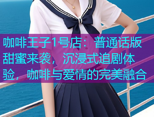 咖啡王子1号店:普通话版甜蜜来袭,沉浸式追剧体验,咖啡与爱情的完美融合 咖啡王子1号店:普通话版甜蜜来袭,沉浸式追剧体验,咖啡与爱情的完美融合