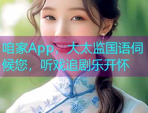 咱家App,大太监国语伺候您,听戏追剧乐开怀 咱家App,大太监国语伺候您,听戏追剧乐开怀