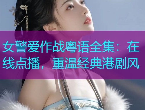 女警爱作战粤语全集:在线点播,重温经典港剧风 女警爱作战粤语全集:在线点播,重温经典港剧风