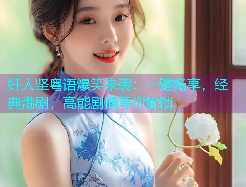 奸人坚粤语爆笑来袭:一键畅享,经典港剧,高能剧情等你解锁 奸人坚粤语爆笑来袭:一键畅享,经典港剧,高能剧情等你解锁