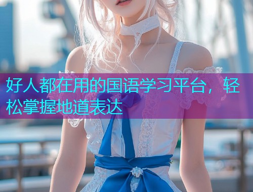 好人都在用的国语学习平台,轻松掌握地道表达 好人都在用的国语学习平台,轻松掌握地道表达
