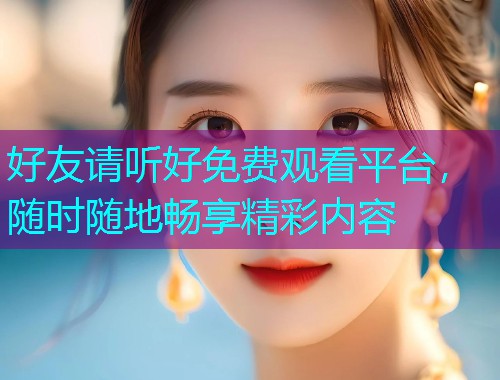 好友请听好免费观看平台,随时随地畅享精彩内容 好友请听好免费观看平台,随时随地畅享精彩内容
