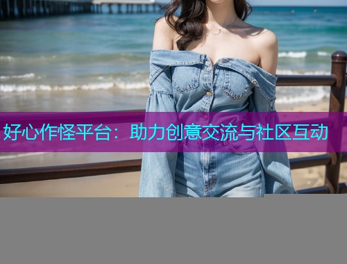 好心作怪平台:助力创意交流与社区互动 好心作怪平台:助力创意交流与社区互动