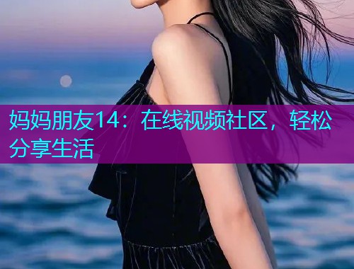 妈妈朋友14:在线视频社区,轻松分享生活 妈妈朋友14:在线视频社区,轻松分享生活