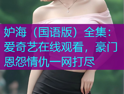 妒海(国语版)全集:爱奇艺在线观看,豪门恩怨情仇一网打尽 妒海(国语版)全集:爱奇艺在线观看,豪门恩怨情仇一网打尽