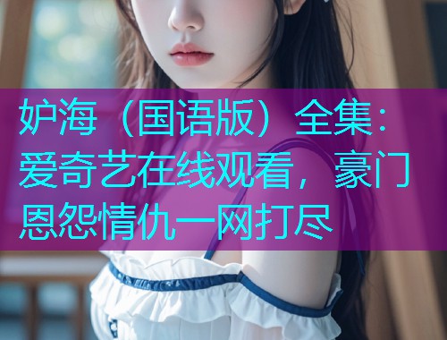 妒海(国语版)全集:爱奇艺在线观看,豪门恩怨情仇一网打尽 妒海(国语版)全集:爱奇艺在线观看,豪门恩怨情仇一网打尽