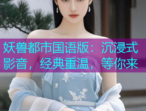 妖兽都市国语版:沉浸式影音,经典重温,等你来 妖兽都市国语版:沉浸式影音,经典重温,等你来