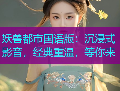 妖兽都市国语版:沉浸式影音,经典重温,等你来 妖兽都市国语版:沉浸式影音,经典重温,等你来