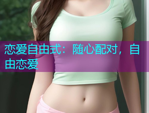 恋爱自由式:随心配对,自由恋爱 恋爱自由式:随心配对,自由恋爱