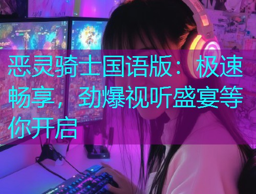 恶灵骑士国语版:极速畅享,劲爆视听盛宴等你开启 恶灵骑士国语版:极速畅享,劲爆视听盛宴等你开启