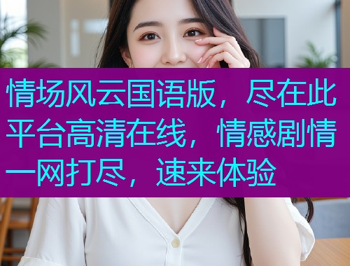 情场风云国语版,尽在此平台高清在线,情感剧情一网打尽,速来体验 情场风云国语版,尽在此平台高清在线,情感剧情一网打尽,速来体验