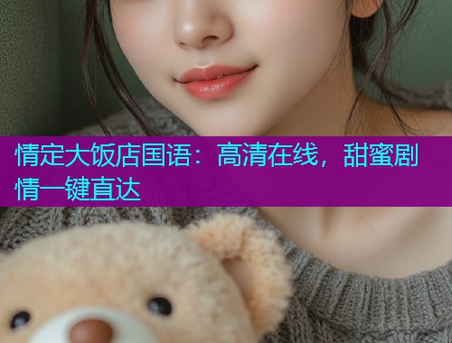 情定大饭店国语:高清在线,甜蜜剧情一键直达 情定大饭店国语:高清在线,甜蜜剧情一键直达