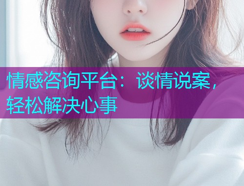 情感咨询平台:谈情说案,轻松解决心事 情感咨询平台:谈情说案,轻松解决心事