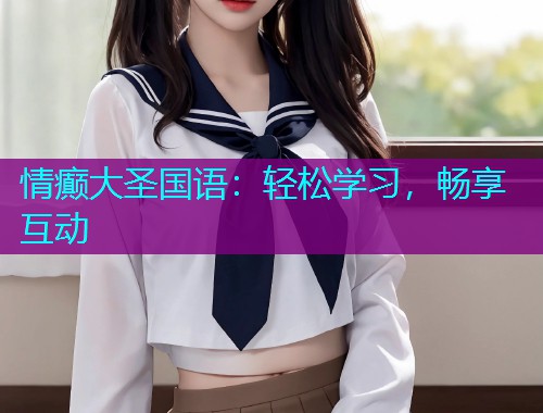 情癫大圣国语:轻松学习,畅享互动 情癫大圣国语:轻松学习,畅享互动