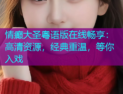 情癫大圣粤语版在线畅享:高清资源,经典重温,等你入戏 情癫大圣粤语版在线畅享:高清资源,经典重温,等你入戏