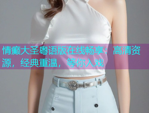 情癫大圣粤语版在线畅享:高清资源,经典重温,等你入戏 情癫大圣粤语版在线畅享:高清资源,经典重温,等你入戏