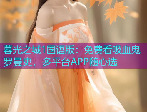 暮光之城1国语版:免费看吸血鬼罗曼史,多平台APP随心选 暮光之城1国语版:免费看吸血鬼罗曼史,多平台APP随心选