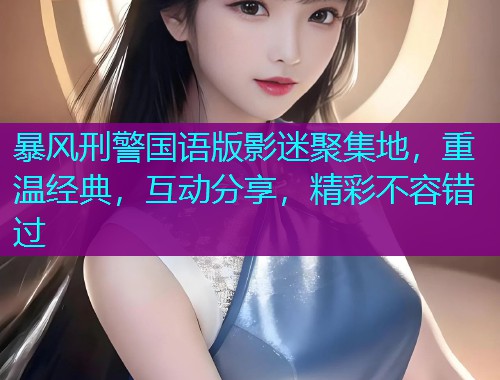 暴风刑警国语版影迷聚集地,重温经典,互动分享,精彩不容错过 暴风刑警国语版影迷聚集地,重温经典,互动分享,精彩不容错过