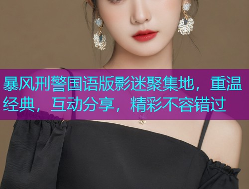 暴风刑警国语版影迷聚集地,重温经典,互动分享,精彩不容错过 暴风刑警国语版影迷聚集地,重温经典,互动分享,精彩不容错过